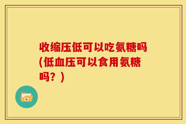收缩压低可以吃氨糖吗(低血压可以食用氨糖吗?)-第1张图片-关节骑士 收缩压低可以吃氨糖吗(低血压可以食用氨糖吗?)-第1张图片-关节骑士