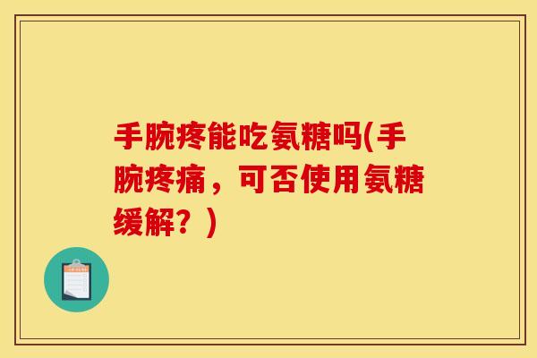 手腕疼能吃氨糖吗(手腕疼痛，可否使用氨糖缓解？)