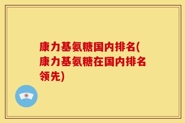 康力基氨糖国内排名(康力基氨糖在国内排名领先)