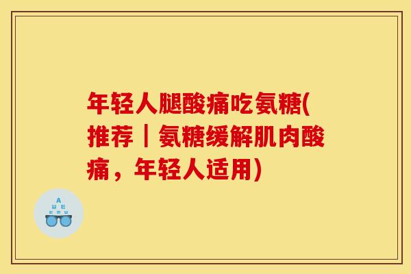 年轻人腿酸痛吃氨糖(推荐｜氨糖缓解肌肉酸痛，年轻人适用)