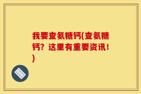 我要查氨糖钙(查氨糖钙？这里有重要资讯！)