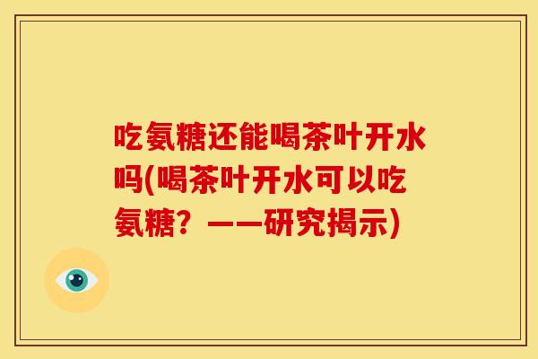 吃氨糖还能喝茶叶开水吗(喝茶叶开水可以吃氨糖？——研究揭示)