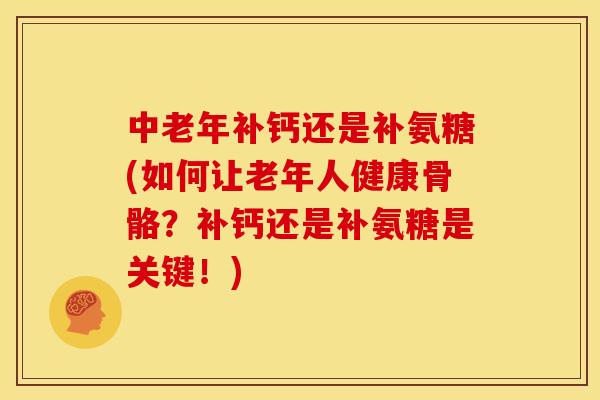 中老年补钙还是补氨糖(如何让老年人健康骨骼?补钙还是补氨糖是关键!)-第1张图片-关节骑士 中老年补钙还是补氨糖(如何让老年人健康骨骼?补钙还是补氨糖是关键!)-第1张图片-关节骑士