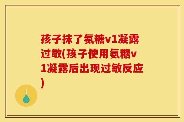 孩子抹了氨糖v1凝露过敏(孩子使用氨糖v1凝露后出现过敏反应)