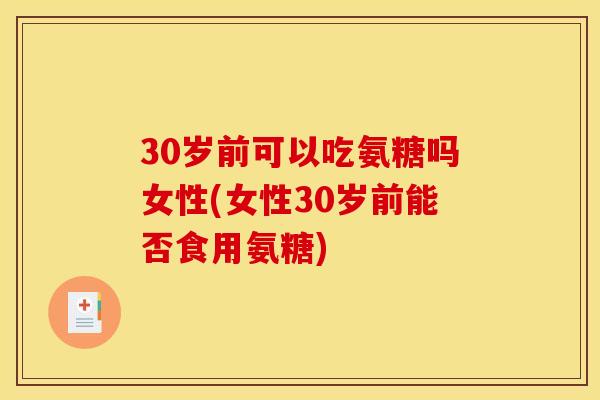30岁前可以吃氨糖吗女性(女性30岁前能否食用氨糖)-第1张图片-关节骑士 30岁前可以吃氨糖吗女性(女性30岁前能否食用氨糖)-第1张图片-关节骑士