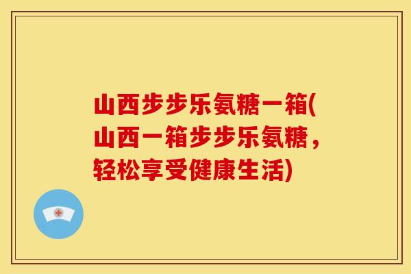 山西步步乐氨糖一箱(山西一箱步步乐氨糖，轻松享受健康生活)