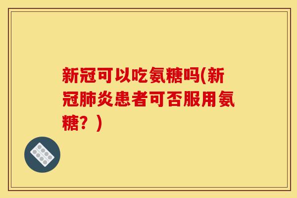 新冠可以吃氨糖吗(新冠肺炎患者可否服用氨糖?)-第1张图片-关节骑士 新冠可以吃氨糖吗(新冠肺炎患者可否服用氨糖?)-第1张图片-关节骑士