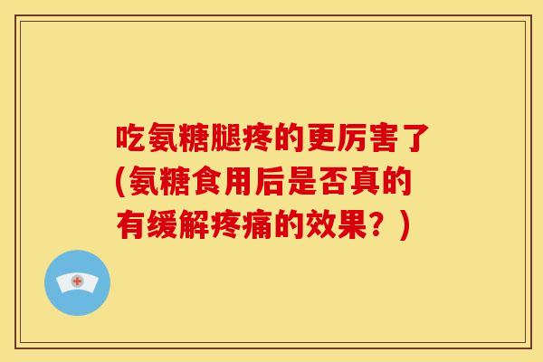 吃氨糖腿疼的更厉害了(氨糖食用后是否真的有缓解疼痛的效果?)-第1张图片-关节骑士 吃氨糖腿疼的更厉害了(氨糖食用后是否真的有缓解疼痛的效果?)-第1张图片-关节骑士