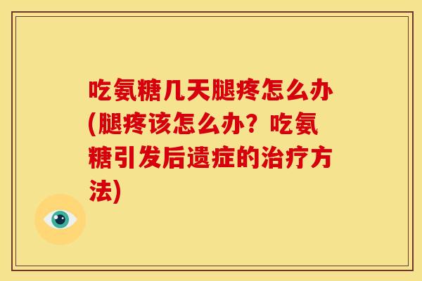 吃氨糖几天腿疼怎么办(腿疼该怎么办？吃氨糖引发后遗症的治疗方法)