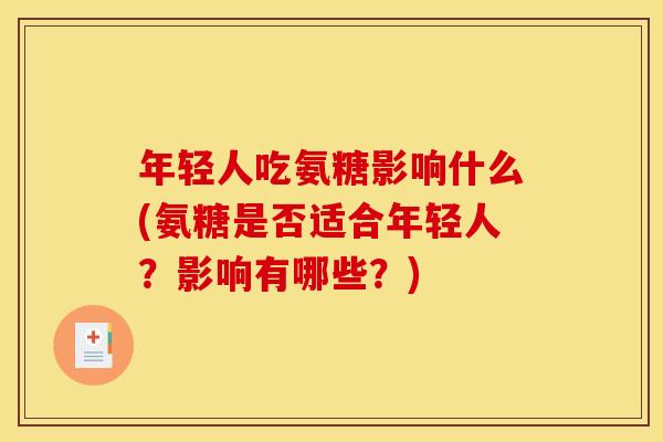 年轻人吃氨糖影响什么(氨糖是否适合年轻人？影响有哪些？)