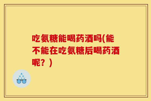 吃氨糖能喝药酒吗(能不能在吃氨糖后喝药酒呢？)