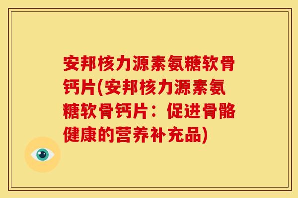 安邦核力源素氨糖软骨钙片(安邦核力源素氨糖软骨钙片：促进骨骼健康的营养补充品)
