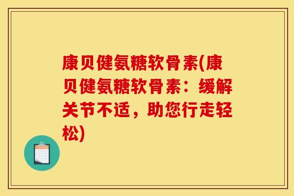 康贝健氨糖软骨素(康贝健氨糖软骨素：缓解关节不适，助您行走轻松)