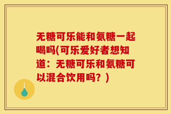 无糖可乐能和氨糖一起喝吗(可乐爱好者想知道：无糖可乐和氨糖可以混合饮用吗？)
