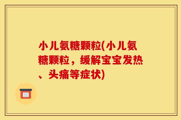 小儿氨糖颗粒(小儿氨糖颗粒，缓解宝宝发热、头痛等症状)
