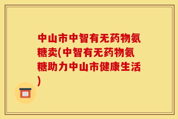 中山市中智有无药物氨糖卖(中智有无药物氨糖助力中山市健康生活)