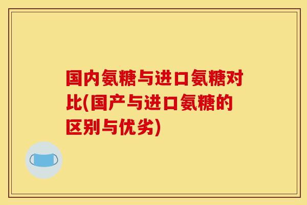 国内氨糖与进口氨糖对比(国产与进口氨糖的区别与优劣)