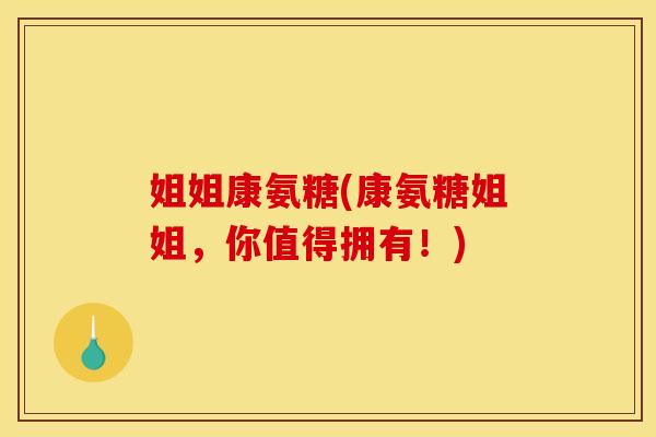 姐姐康氨糖(康氨糖姐姐，你值得拥有！)
