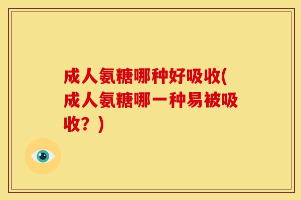 成人氨糖哪种好吸收(成人氨糖哪一种易被吸收？)