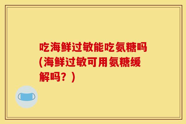 吃海鲜过敏能吃氨糖吗(海鲜过敏可用氨糖缓解吗？)