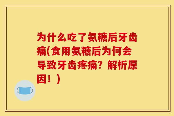 为什么吃了氨糖后牙齿痛(食用氨糖后为何会导致牙齿疼痛？解析原因！)