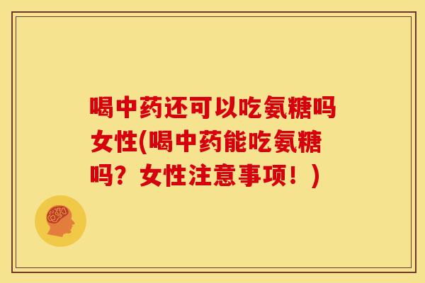 喝中药还可以吃氨糖吗女性(喝中药能吃氨糖吗？女性注意事项！)