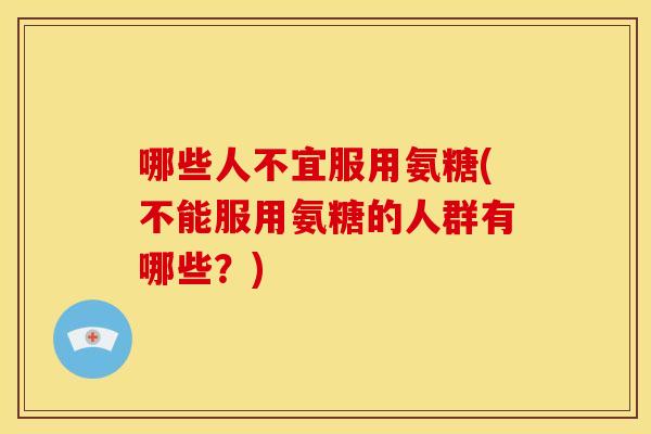 哪些人不宜服用氨糖(不能服用氨糖的人群有哪些？)