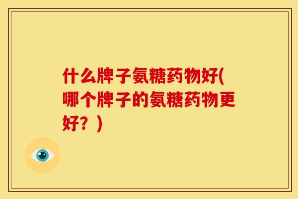 什么牌子氨糖药物好(哪个牌子的氨糖药物更好？)