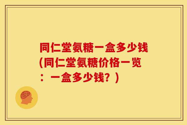 同仁堂氨糖一盒多少钱(同仁堂氨糖价格一览:一盒多少钱?)-第1张图片-关节骑士 同仁堂氨糖一盒多少钱(同仁堂氨糖价格一览:一盒多少钱?)-第1张图片-关节骑士