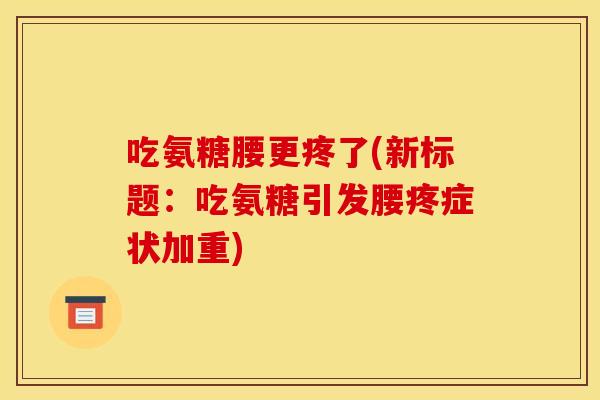 吃氨糖腰更疼了(新标题：吃氨糖引发腰疼症状加重)