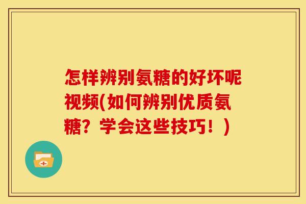 怎样辨别氨糖的好坏呢视频(如何辨别优质氨糖？学会这些技巧！)
