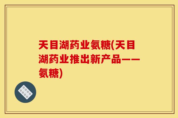 天目湖药业氨糖(天目湖药业推出新产品——氨糖)