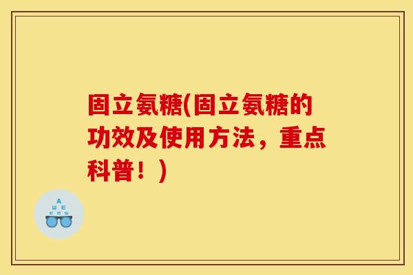 固立氨糖(固立氨糖的功效及使用方法，重点科普！)