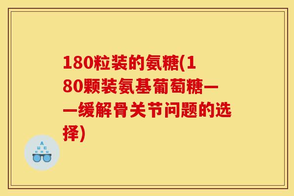 180粒装的氨糖(180颗装氨基葡萄糖——缓解骨关节问题的选择)