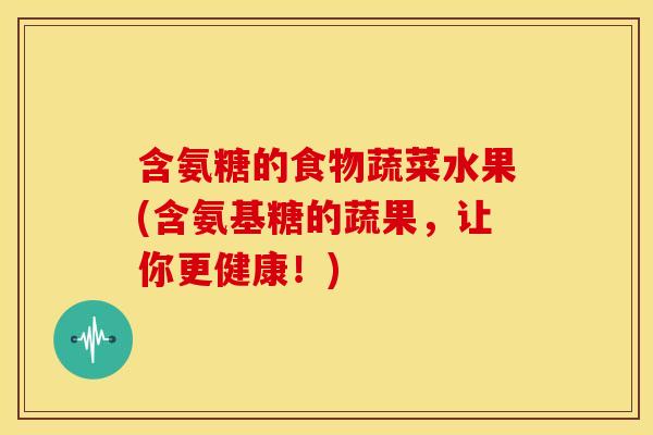 含氨糖的食物蔬菜水果(含氨基糖的蔬果，让你更健康！)