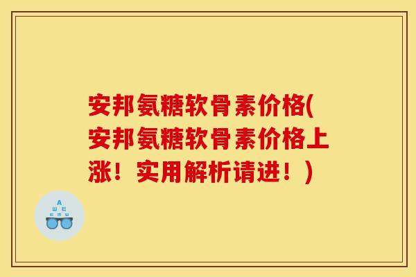 安邦氨糖软骨素价格(安邦氨糖软骨素价格上涨！实用解析请进！)