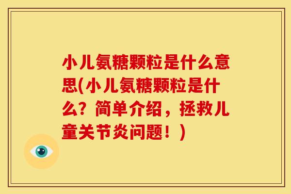 小儿氨糖颗粒是什么意思(小儿氨糖颗粒是什么？简单介绍，拯救儿童关节炎问题！)