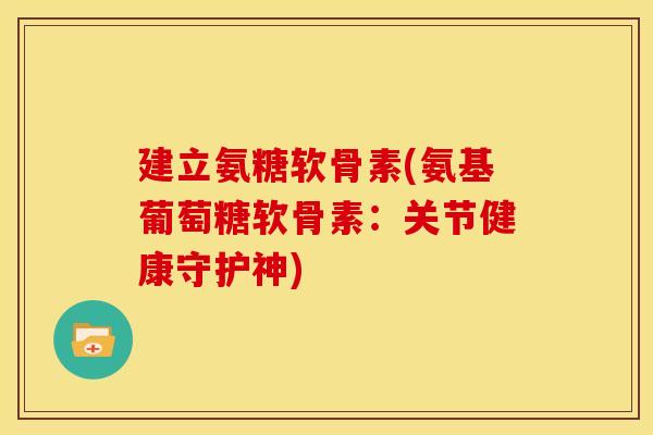 建立氨糖软骨素(氨基葡萄糖软骨素：关节健康守护神)