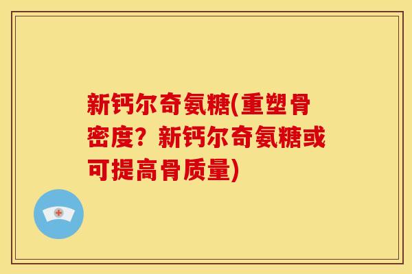 新钙尔奇氨糖(重塑骨密度？新钙尔奇氨糖或可提高骨质量)