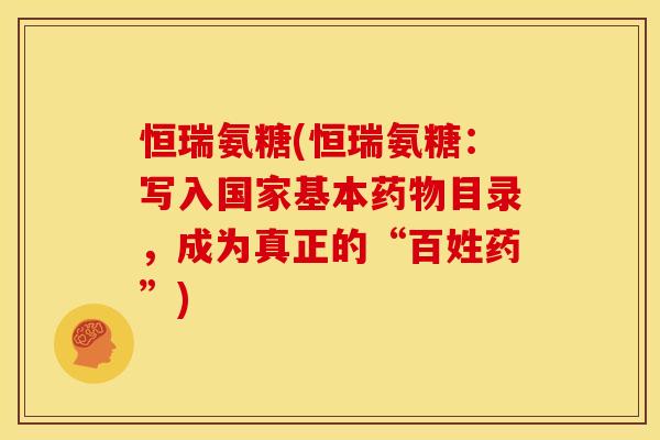 恒瑞氨糖(恒瑞氨糖：写入国家基本药物目录，成为真正的“百姓药”)