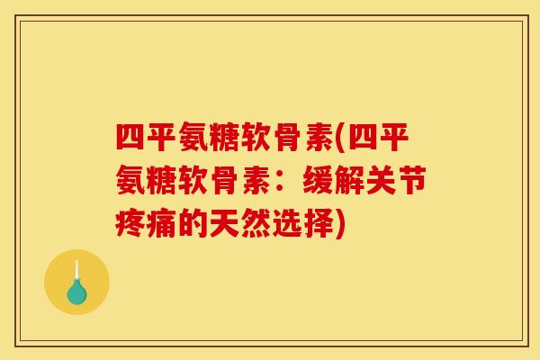 四平氨糖软骨素(四平氨糖软骨素：缓解关节疼痛的天然选择)
