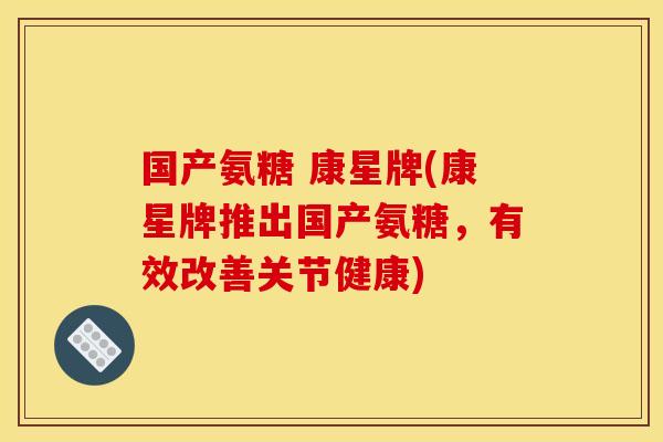 国产氨糖 康星牌(康星牌推出国产氨糖，有效改善关节健康)