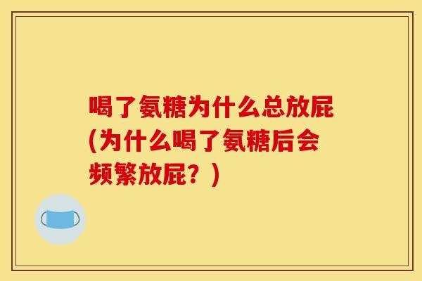 喝了氨糖为什么总放屁(为什么喝了氨糖后会频繁放屁？)