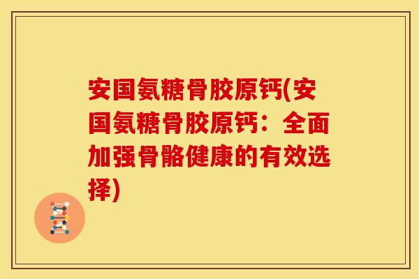 安国氨糖骨胶原钙(安国氨糖骨胶原钙：全面加强骨骼健康的有效选择)