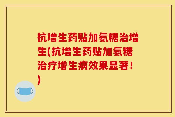 抗增生药贴加氨糖治增生(抗增生药贴加氨糖治疗增生病效果显著！)