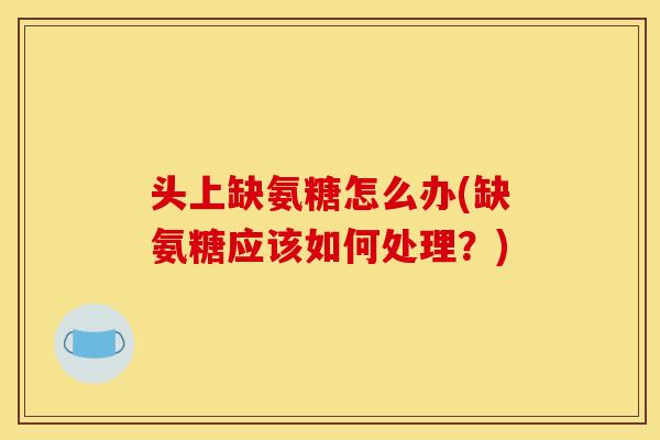 头上缺氨糖怎么办(缺氨糖应该如何处理？)