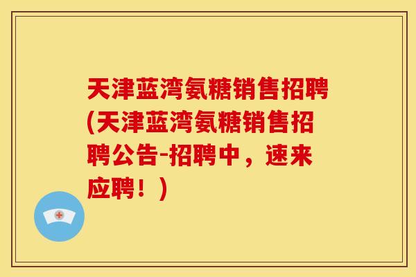 天津蓝湾氨糖销售招聘(天津蓝湾氨糖销售招聘公告-招聘中，速来应聘！)