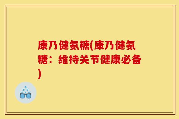 康乃健氨糖(康乃健氨糖：维持关节健康必备)