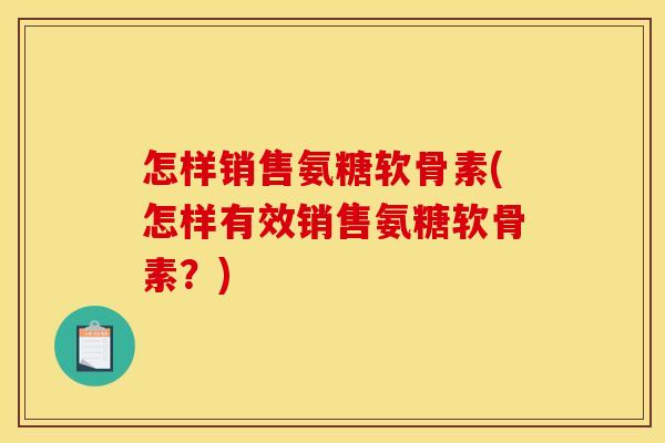 怎样销售氨糖软骨素(怎样有效销售氨糖软骨素？)