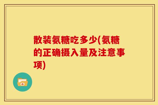 散装氨糖吃多少(氨糖的正确摄入量及注意事项)